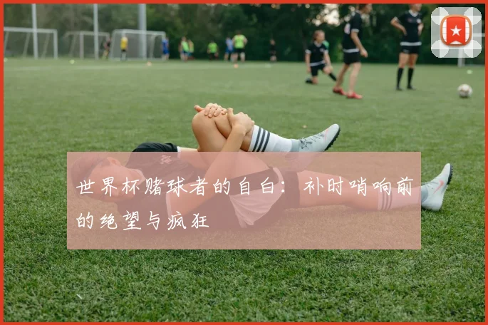 世界杯赌球者的自白:补时哨响前的绝望与疯狂