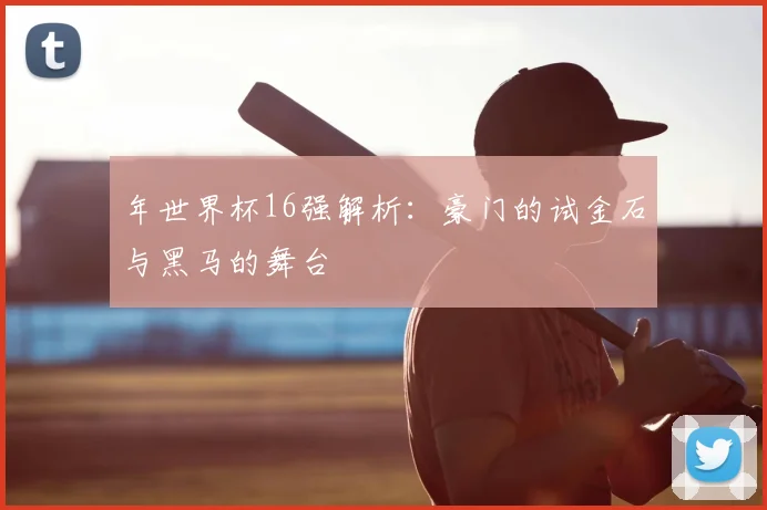 年世界杯16强解析：豪门的试金石与黑马的舞台