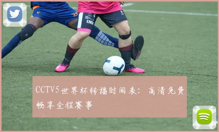 CCTV5世界杯转播时间表:高清免费畅享全程赛事