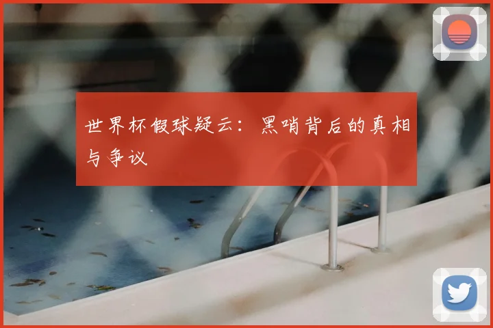 世界杯假球疑云:黑哨背后的真相与争议