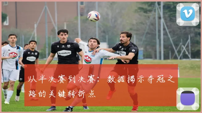 从半决赛到决赛：数据揭示夺冠之路的关键转折点