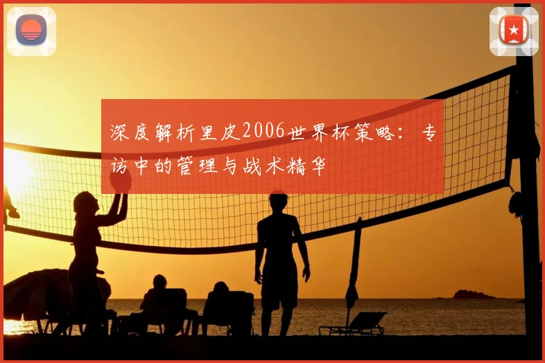 深度解析里皮2006世界杯策略：专访中的管理与战术精华