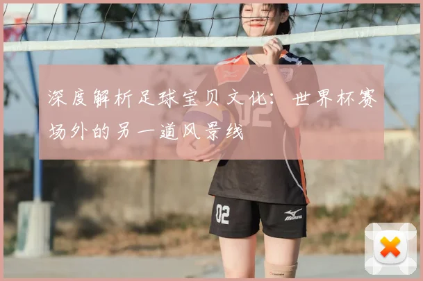 深度解析足球宝贝文化：世界杯赛场外的另一道风景线