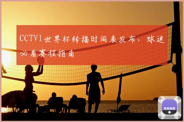 CCTV1世界杯转播时间表发布,球迷必看赛程指南
