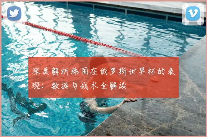 深度解析韩国在俄罗斯世界杯的表现：数据与战术全解读