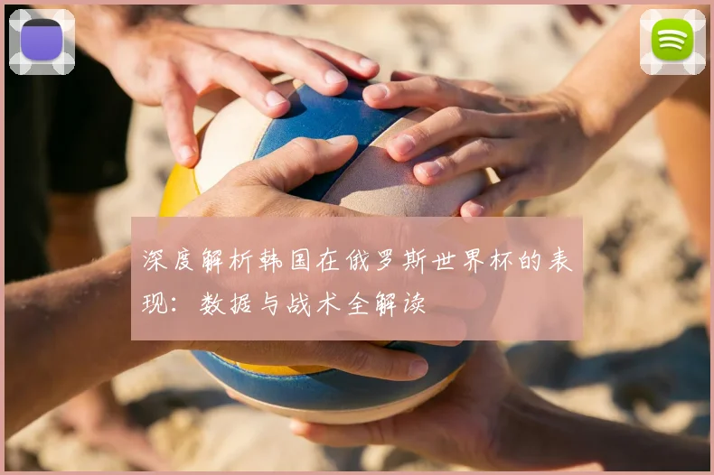 深度解析韩国在俄罗斯世界杯的表现：数据与战术全解读
