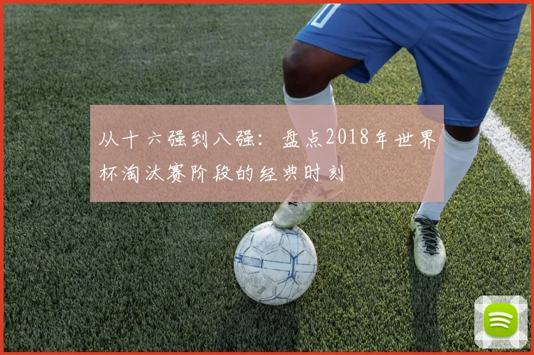 从十六强到八强：盘点2018年世界杯淘汰赛阶段的经典时刻