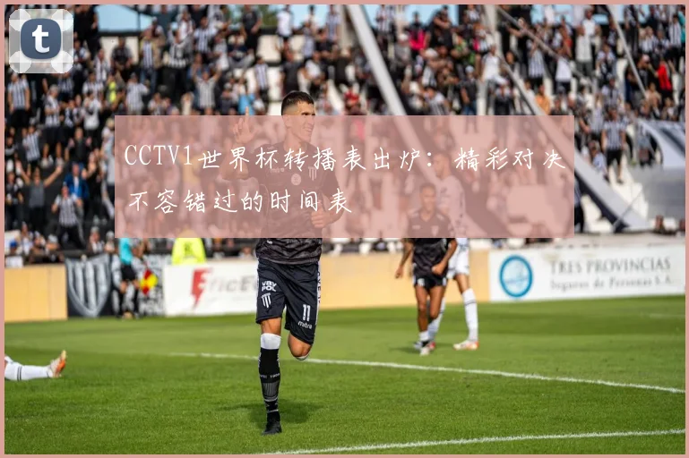 CCTV1世界杯转播表出炉：精彩对决不容错过的时间表