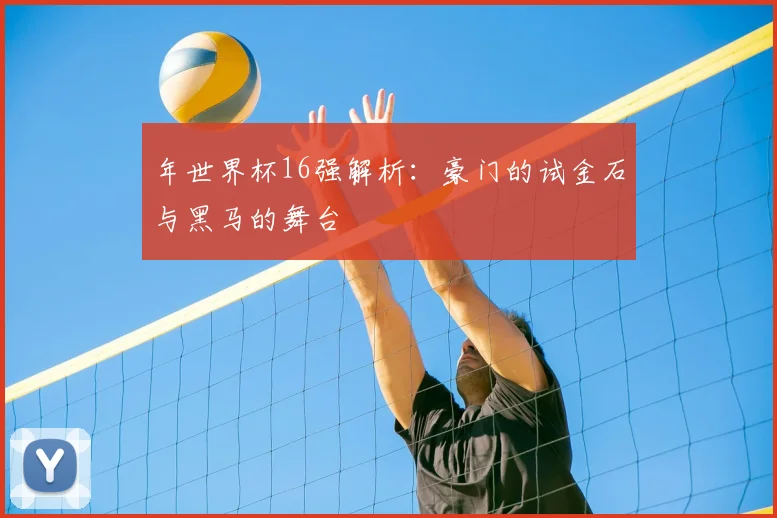 年世界杯16强解析：豪门的试金石与黑马的舞台