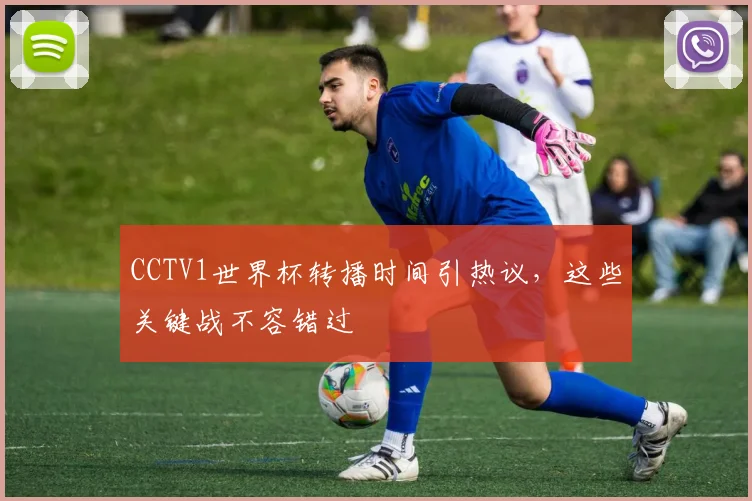 CCTV1世界杯转播时间引热议，这些关键战不容错过