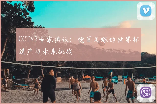CCTV5专家热议：德国足球的世界杯遗产与未来挑战