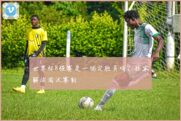 世界杯8强赛是一场定胜负吗?独家解读淘汰赛制
