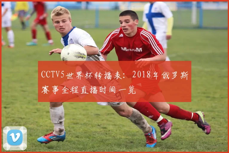 CCTV5世界杯转播表:2018年俄罗斯赛事全程直播时间一览