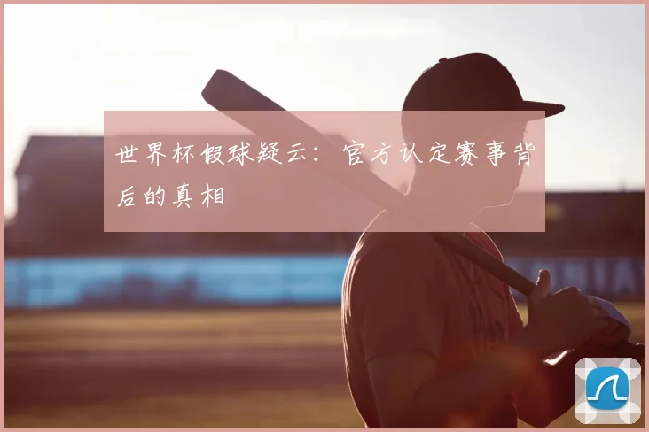 世界杯假球疑云:官方认定赛事背后的真相