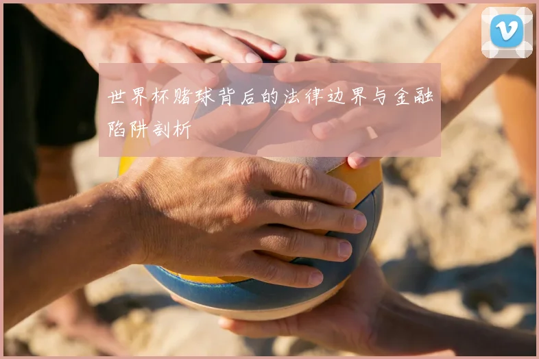 世界杯赌球背后的法律边界与金融陷阱剖析