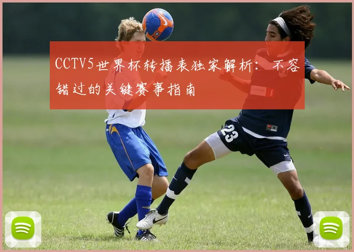 CCTV5世界杯转播表独家解析:不容错过的关键赛事指南
