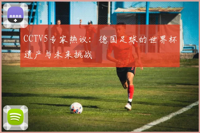 CCTV5专家热议:德国足球的世界杯遗产与未来挑战