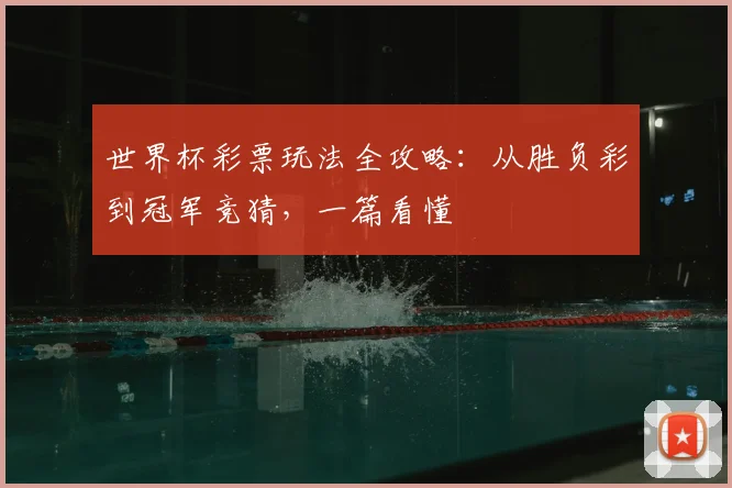 世界杯彩票玩法全攻略:从胜负彩到冠军竞猜,一篇看懂
