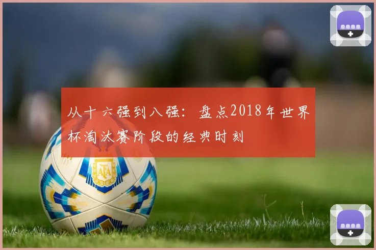 从十六强到八强：盘点2018年世界杯淘汰赛阶段的经典时刻