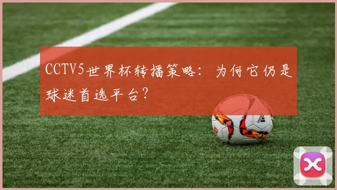 CCTV5世界杯转播策略：为何它仍是球迷首选平台？