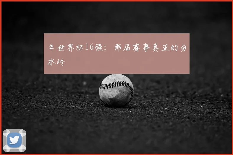 年世界杯16强：那届赛事真正的分水岭