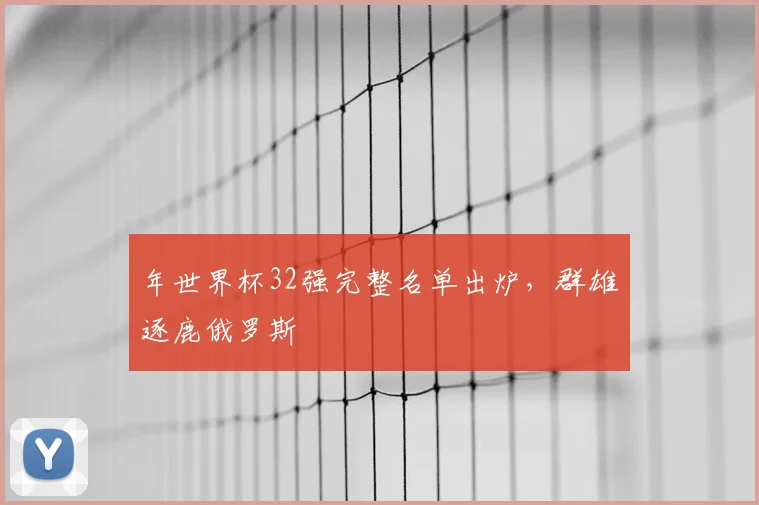 年世界杯32强完整名单出炉，群雄逐鹿俄罗斯