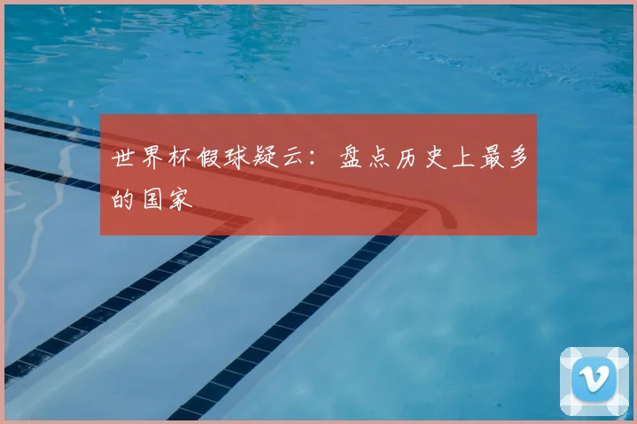 世界杯假球疑云：盘点历史上最多的国家