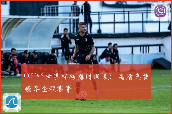 CCTV5世界杯转播时间表:高清免费畅享全程赛事