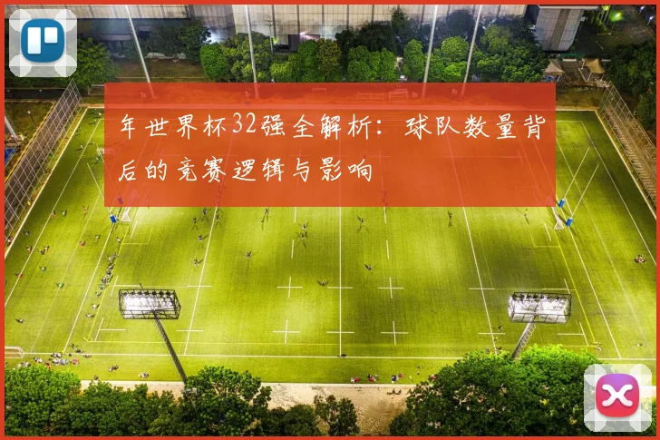 年世界杯32强全解析：球队数量背后的竞赛逻辑与影响