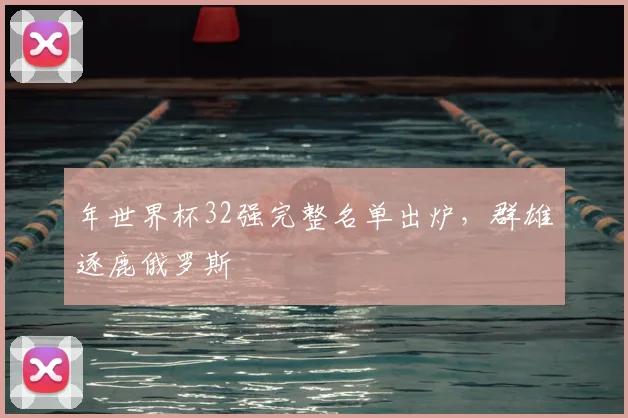年世界杯32强完整名单出炉，群雄逐鹿俄罗斯