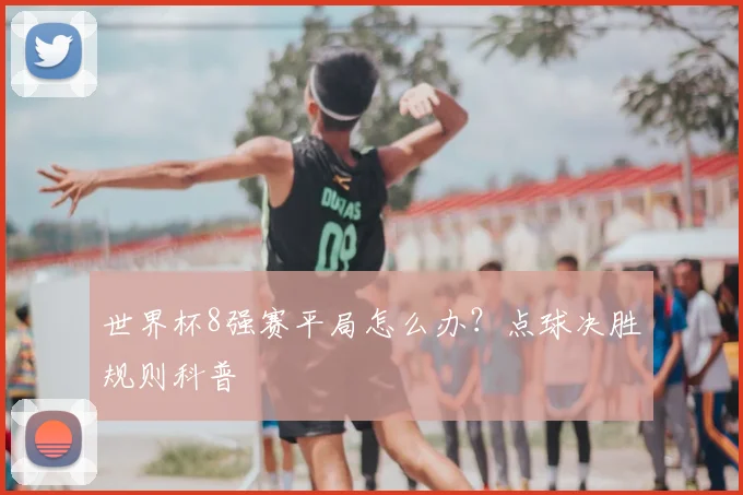 世界杯8强赛平局怎么办?点球决胜规则科普