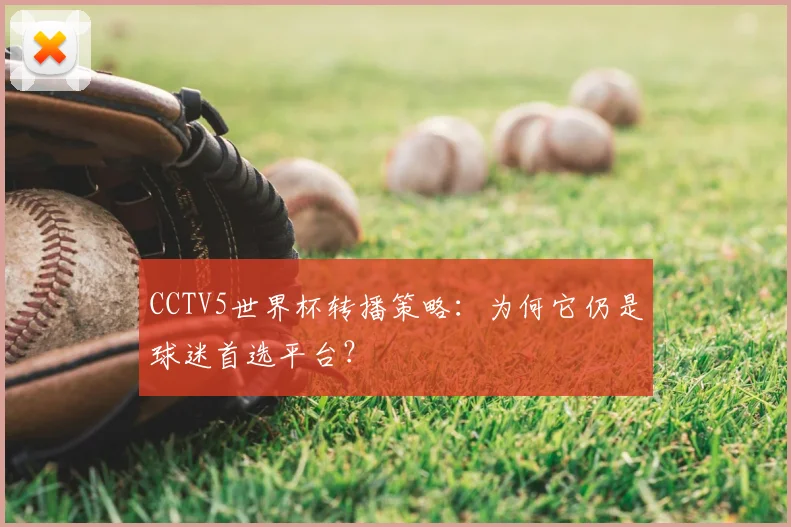 CCTV5世界杯转播策略:为何它仍是球迷首选平台?