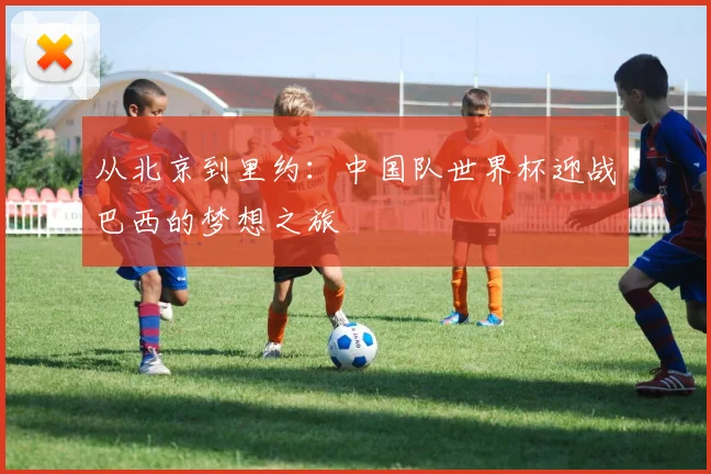 从北京到里约：中国队世界杯迎战巴西的梦想之旅