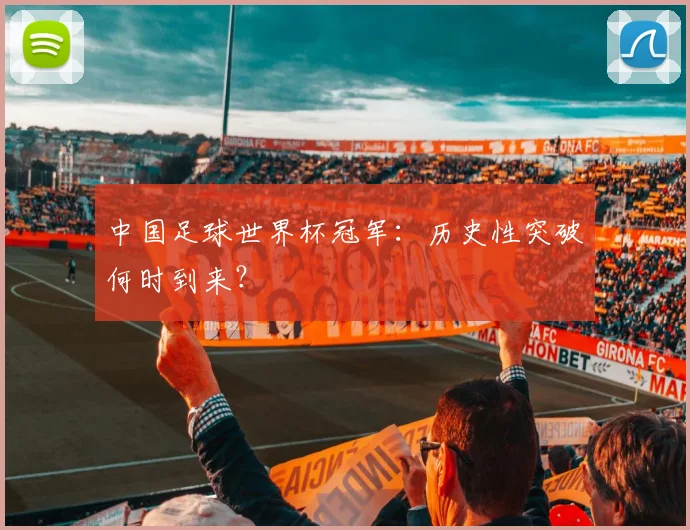 中国足球世界杯冠军：历史性突破何时到来？
