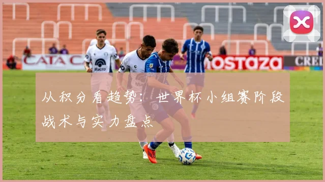 从积分看趋势：世界杯小组赛阶段战术与实力盘点