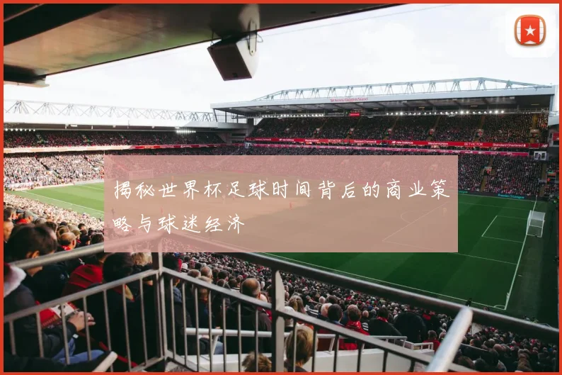 揭秘世界杯足球时间背后的商业策略与球迷经济